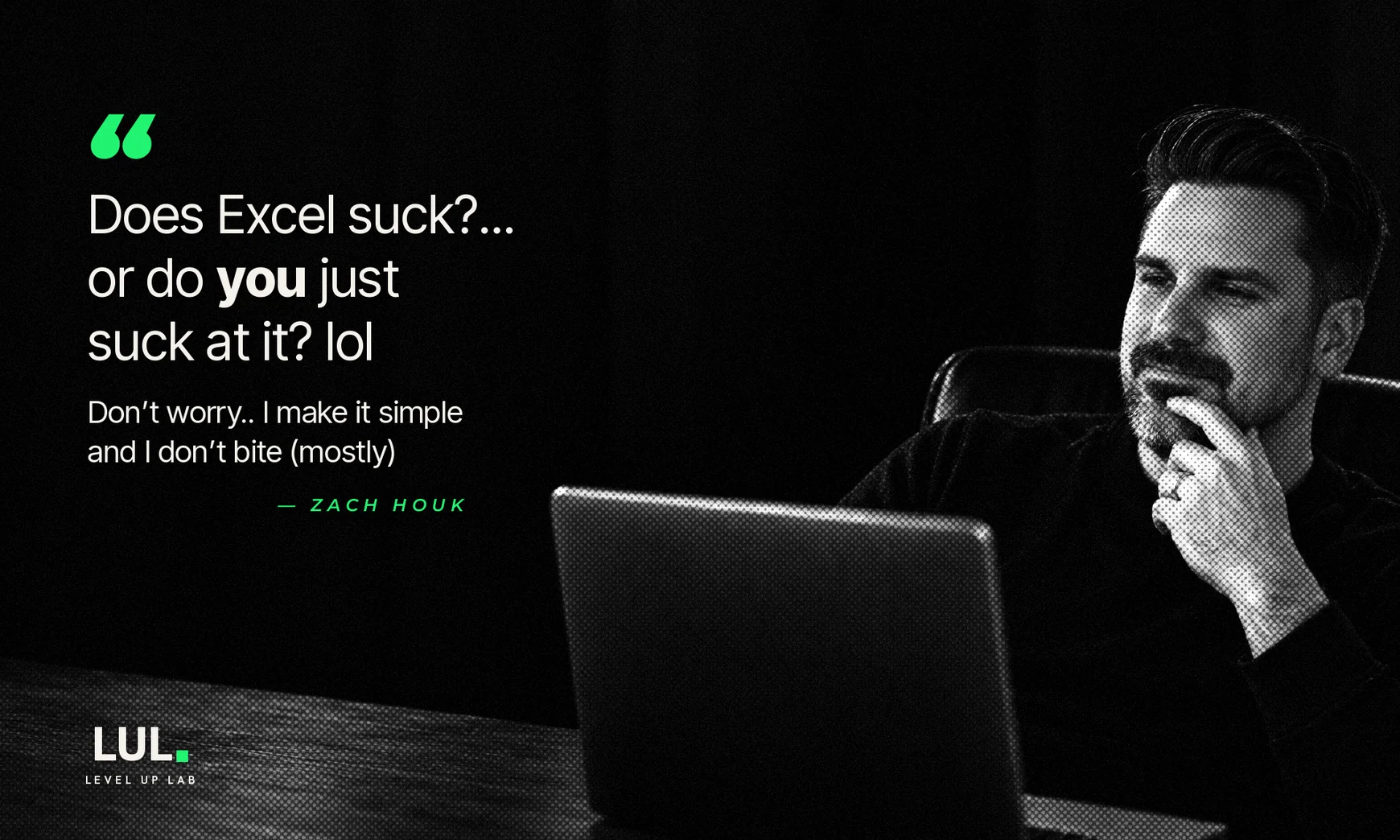 “Does Excel suck?… or do you just suck at it? lol. Don’t worry.. I make it simple and I don’t bite (mostly).” — Zach Houk