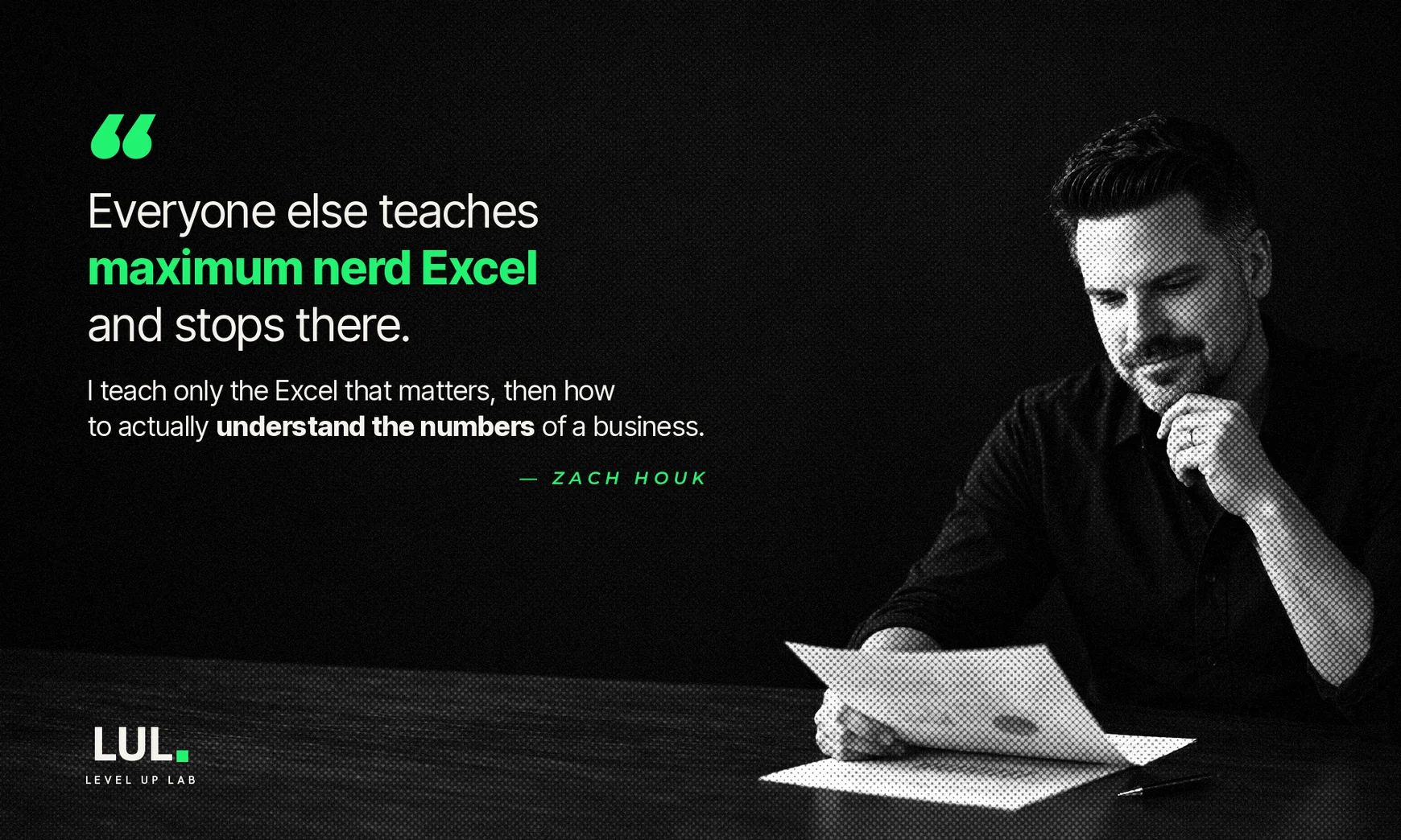 “Everyone else teaches maximum nerd Excel and stops there. I teach only the Excel that matters, then how to actually understand the numbers of a business.” — Zach Houk
